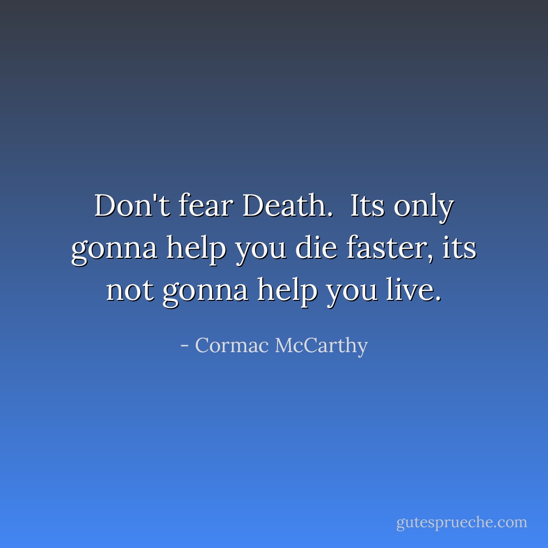 Don't fear Death. <br />Its only gonna help you die faster,<br />its not gonna help you live. - Cormac McCarthy