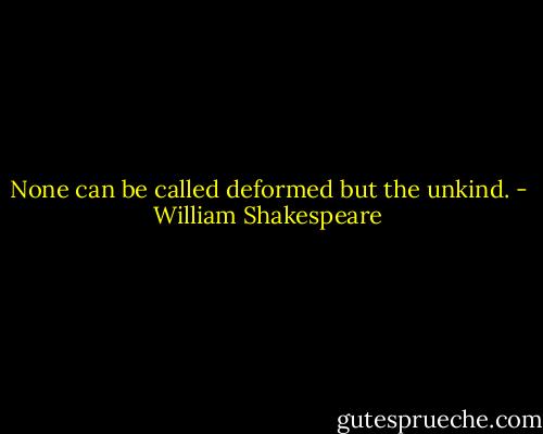 None can be called deformed but the unkind. - William Shakespeare