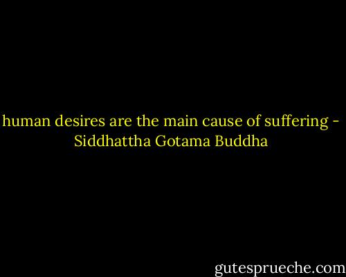 human desires are the main cause of suffering - Siddhattha Gotama Buddha
