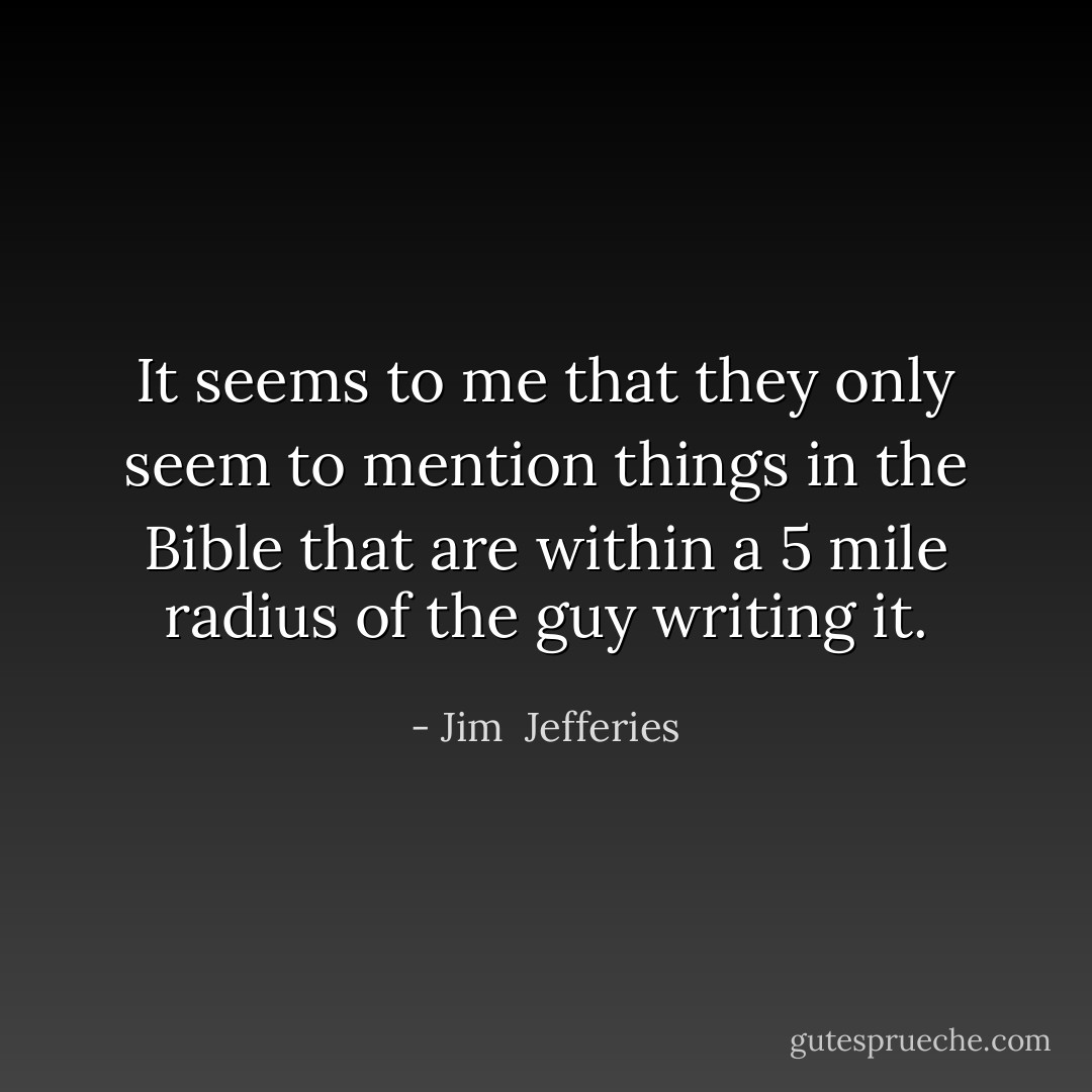 It seems to me that they only seem to mention things in the Bible that are within a 5 mile radius of the guy writing it. - Jim  Jefferies