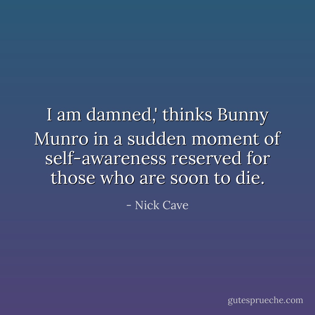 I am damned,' thinks Bunny Munro in a sudden moment of self-awareness reserved for those who are soon to die. - Nick Cave