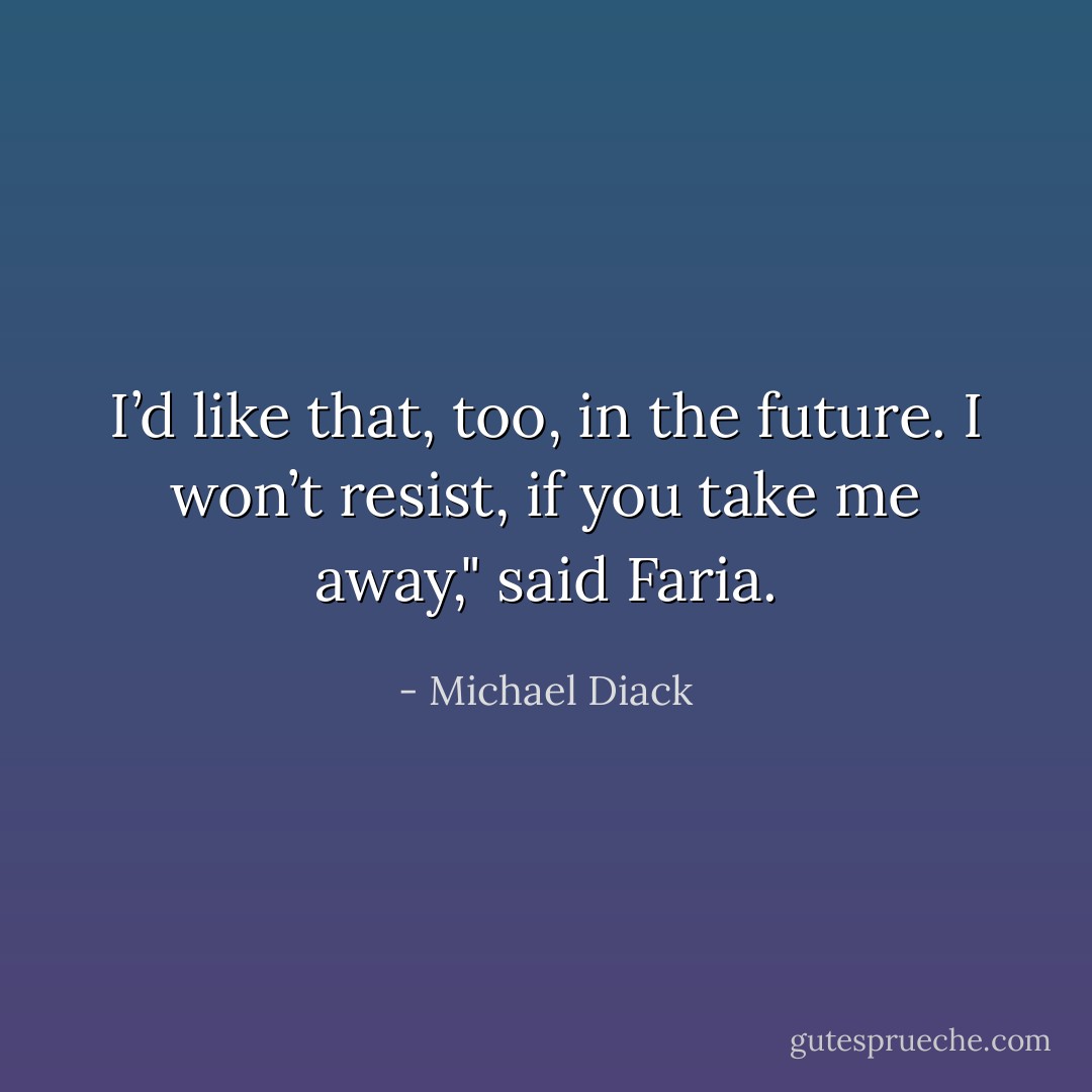 I’d like that, too, in the future. I won’t resist, if you take me away," said Faria. - Michael Diack