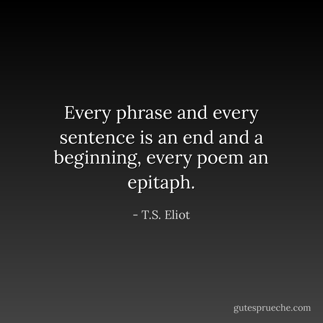 Every phrase and every sentence is an end and a beginning, every poem an epitaph. - T.S. Eliot