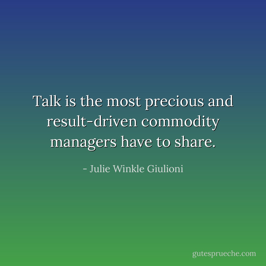 Talk is the most precious and result-driven commodity managers have to share. - Julie Winkle Giulioni