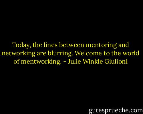 Today, the lines between mentoring and networking are blurring. Welcome to the world of mentworking. - Julie Winkle Giulioni