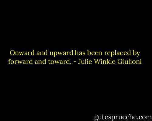 Onward and upward has been replaced by forward and toward. - Julie Winkle Giulioni
