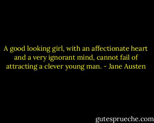 A good looking girl, with an affectionate heart and a very ignorant mind, cannot fail of attracting a clever young man. - Jane Austen
