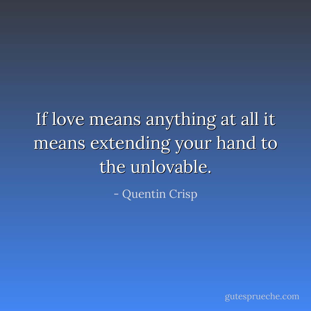 If love means anything at all it means extending your hand to the unlovable. - Quentin Crisp