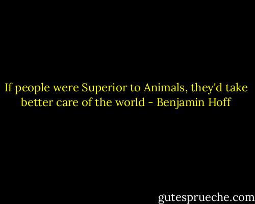 If people were Superior to Animals, they'd take better care of the world - Benjamin Hoff