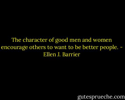 The character of good men and women encourage others to want to be better people. - Ellen J. Barrier