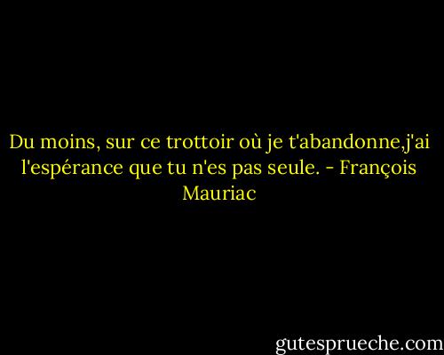 Du moins, sur ce trottoir où je t'abandonne,j'ai l'espérance que tu n'es pas seule. - François Mauriac