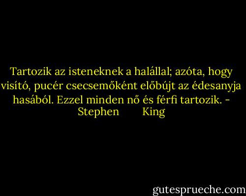 Tartozik az isteneknek a halállal; azóta, hogy visító, pucér csecsemőként előbújt az édesanyja hasából. Ezzel minden nő és férfi tartozik. - Stephen        King