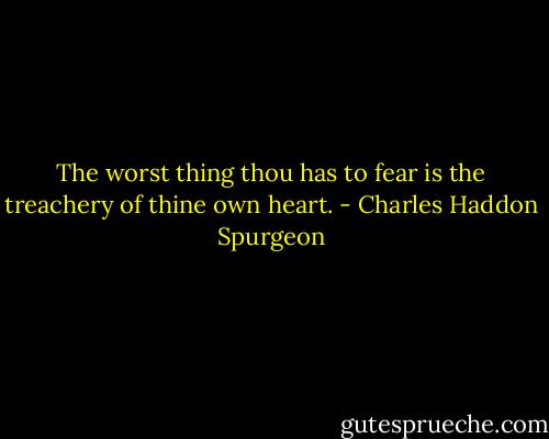 The worst thing thou has to fear is the treachery of thine own heart. - Charles Haddon Spurgeon