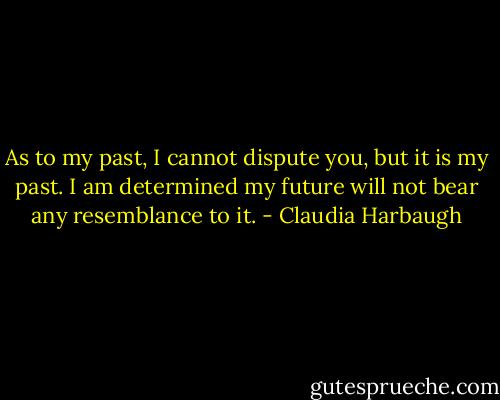 As to my past, I cannot dispute you, but it is my past. I am determined my future will not bear any resemblance to it. - Claudia Harbaugh