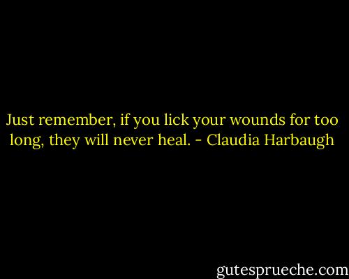 Just remember, if you lick your wounds for too long, they will never heal. - Claudia Harbaugh