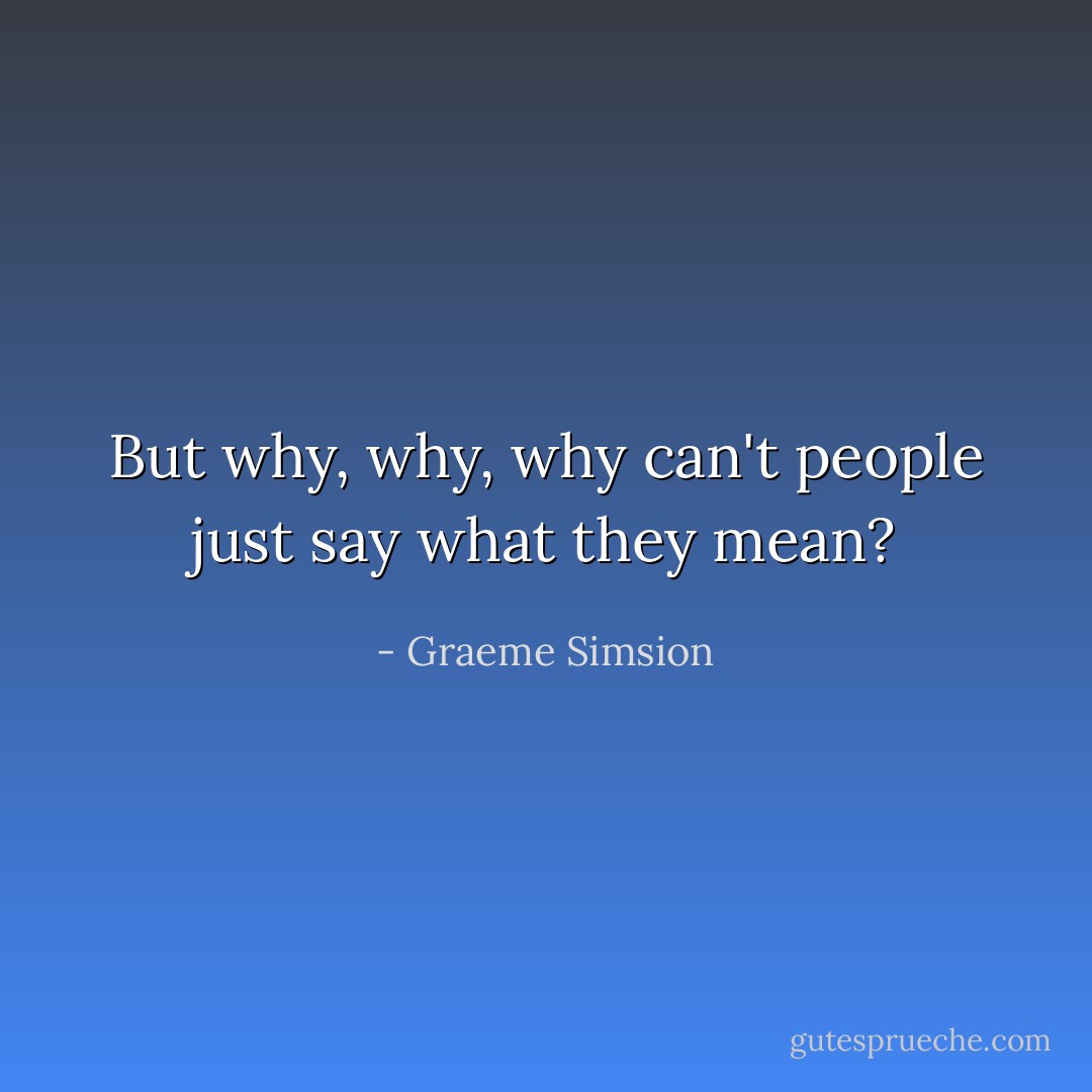 But why, why, why can't people just say what they mean? - Graeme Simsion
