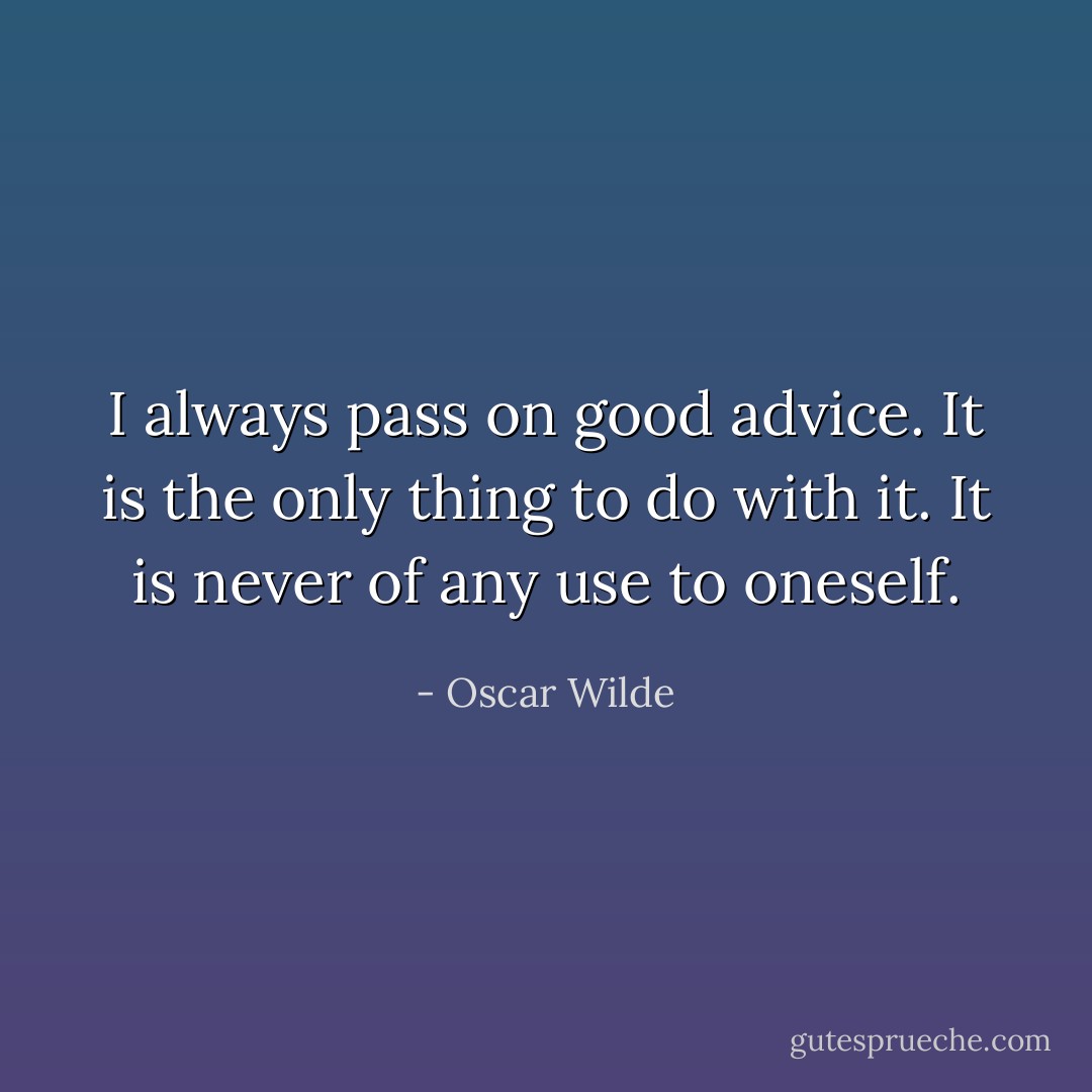 I always pass on good advice. It is the only thing to do with it. It is never of any use to oneself. - Oscar Wilde