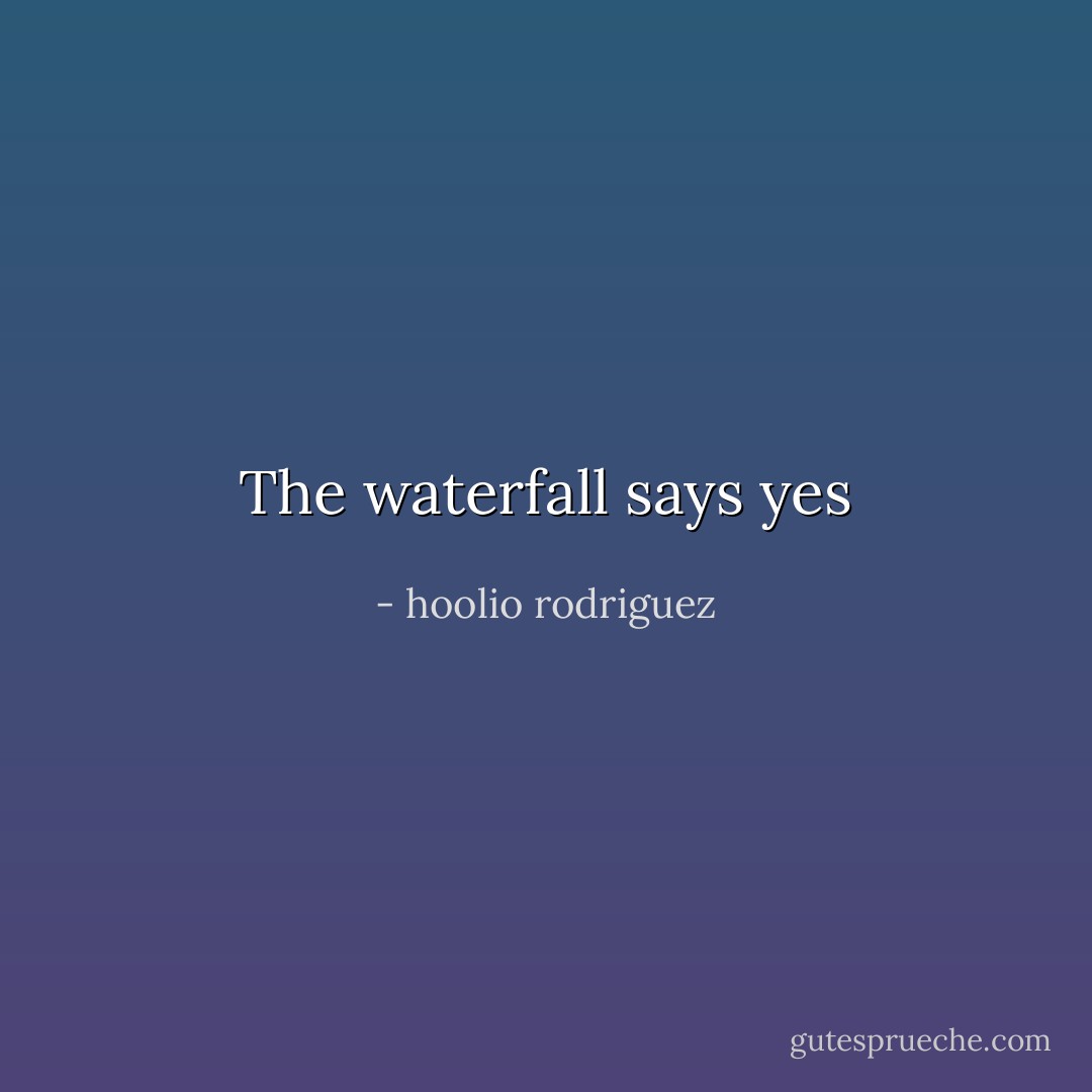 The waterfall says yes - hoolio rodriguez