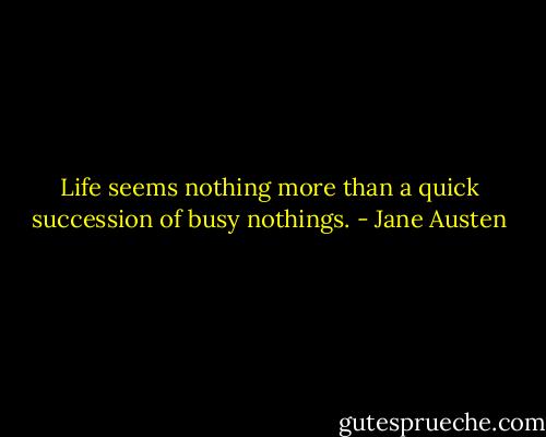 Life seems nothing more than a quick succession of busy nothings. - Jane Austen