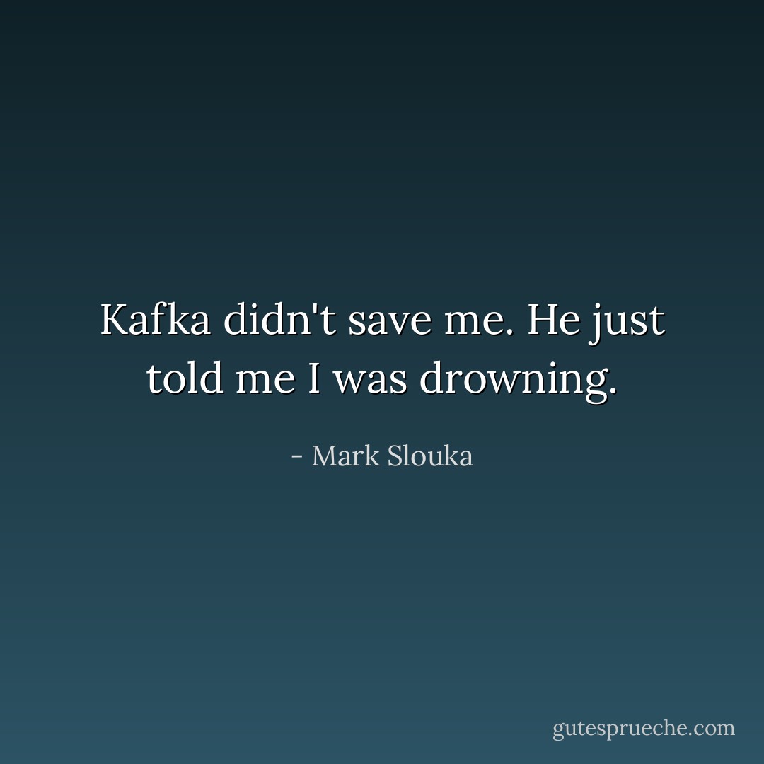 Kafka didn't save me. He just told me I was drowning. - Mark Slouka