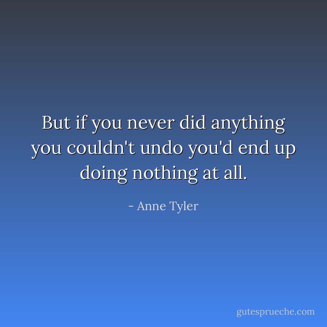 But if you never did anything you couldn't undo you'd end up doing nothing at all. - Anne Tyler