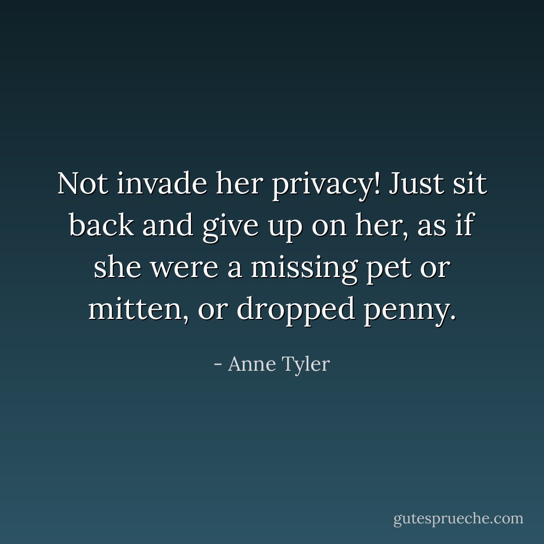 Not invade her privacy! Just sit back and give up on her, as if she were a missing pet or mitten, or dropped penny. - Anne Tyler