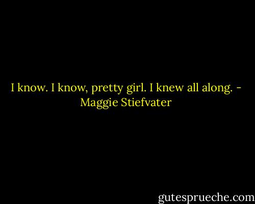I know. I know, pretty girl. I knew all along. - Maggie Stiefvater