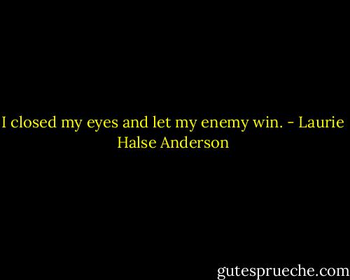 I closed my eyes and let my enemy win. - Laurie Halse Anderson
