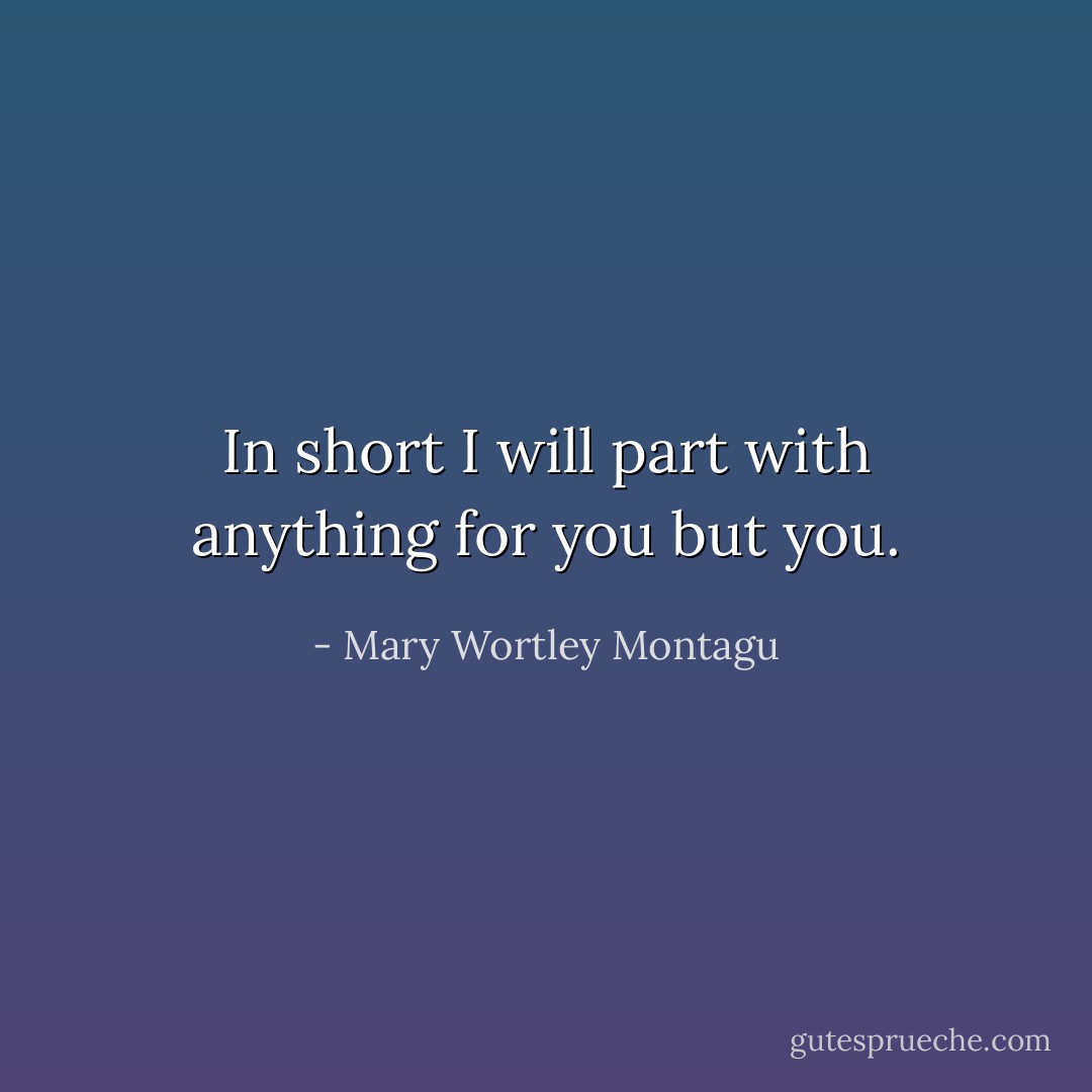 In short I will part with anything for you but you. - Mary Wortley Montagu
