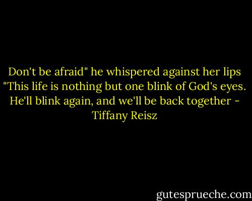Don't be afraid" he whispered against her lips "This life is nothing but one blink of God's eyes. He'll blink again, and we'll be back together - Tiffany Reisz