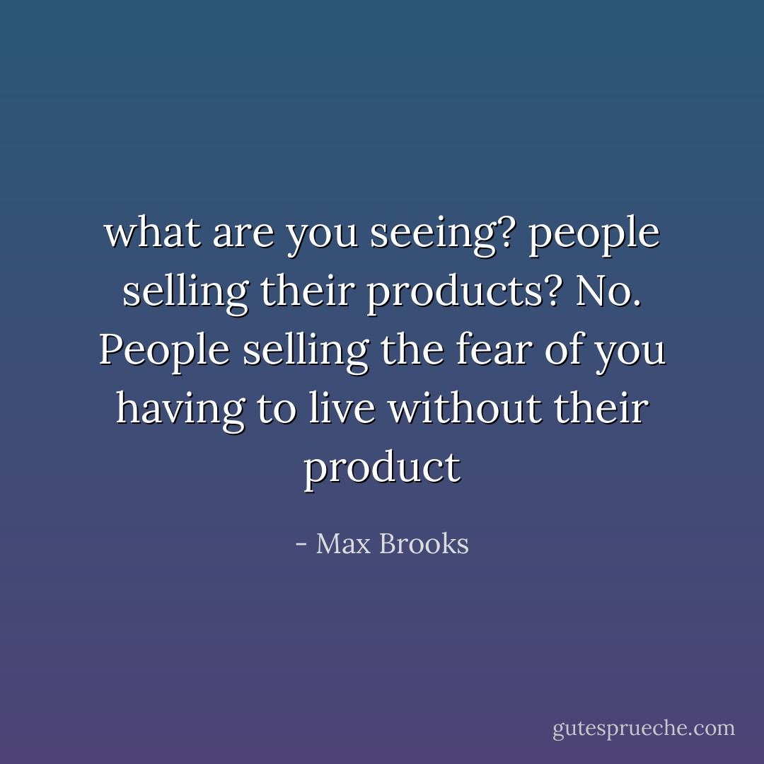 what are you seeing? people selling their products? No. People selling the fear of you having to live without their product - Max Brooks