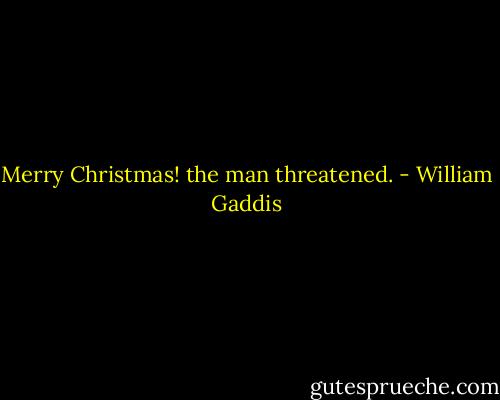 Merry Christmas! the man threatened. - William Gaddis