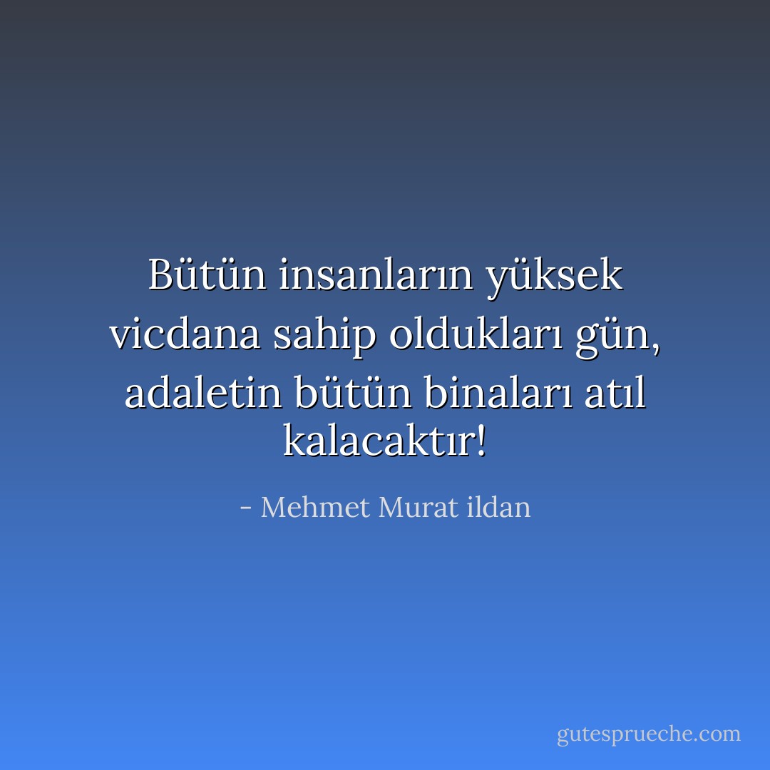 Bütün insanların yüksek vicdana sahip oldukları gün, adaletin bütün binaları atıl kalacaktır! - Mehmet Murat ildan