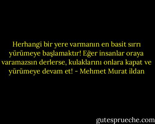 Herhangi bir yere varmanın en basit sırrı yürümeye başlamaktır! Eğer insanlar oraya varamazsın derlerse, kulaklarını onlara kapat ve yürümeye devam et! - Mehmet Murat ildan