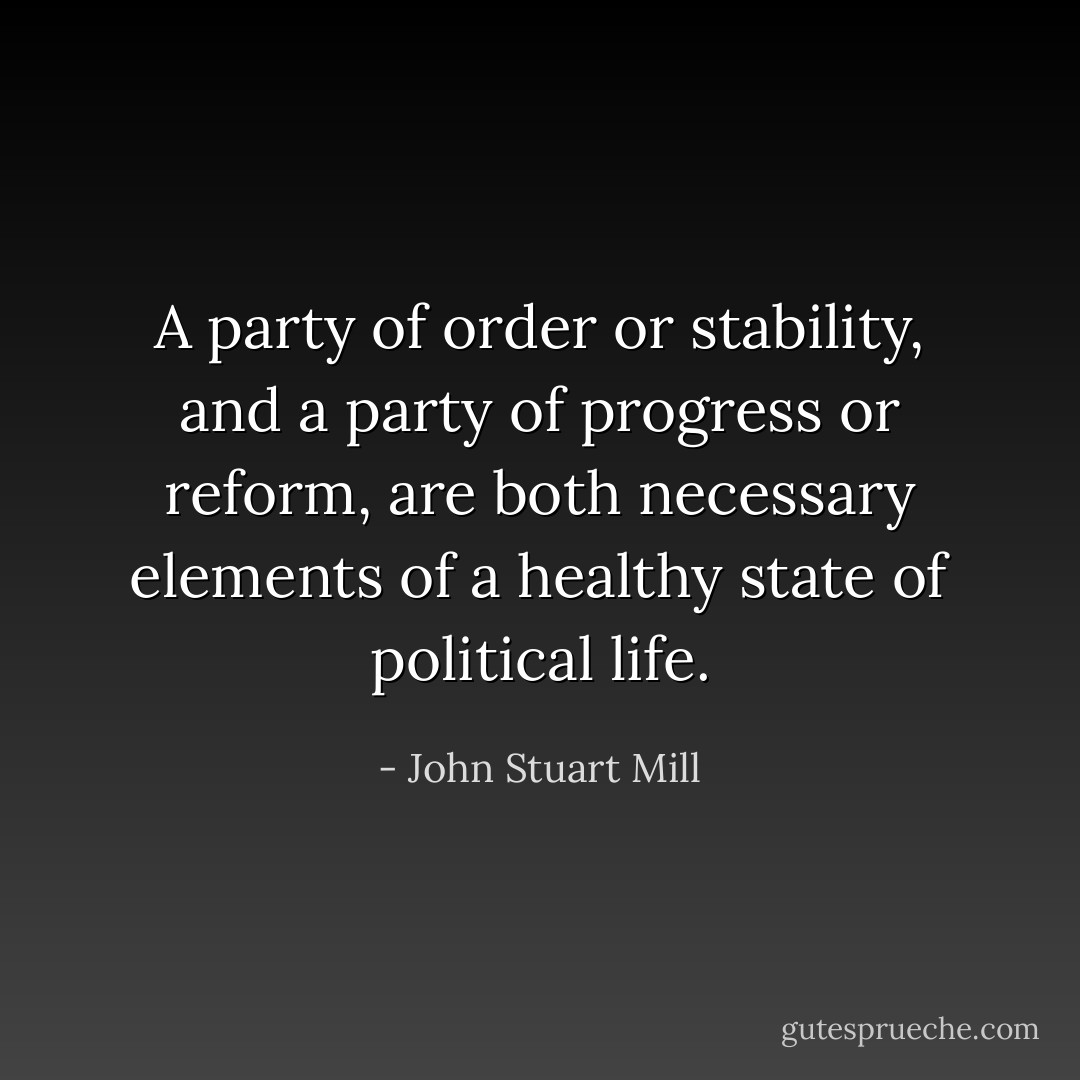 A party of order or stability, and a party of progress or reform, are both necessary elements of a healthy state of political life. - John Stuart Mill