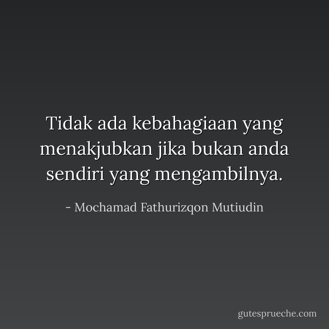 Tidak ada kebahagiaan yang menakjubkan jika bukan anda sendiri yang mengambilnya. - Mochamad Fathurizqon Mutiudin