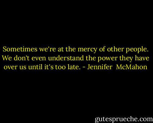 Sometimes we're at the mercy of other people. We don't even understand the power they have over us until it's too late. - Jennifer  McMahon