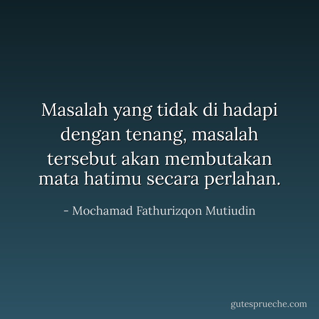 Masalah yang tidak di hadapi dengan tenang, masalah tersebut akan membutakan mata hatimu secara perlahan. - Mochamad Fathurizqon Mutiudin
