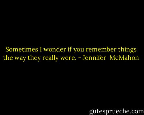 Sometimes I wonder if you remember things the way they really were. - Jennifer  McMahon