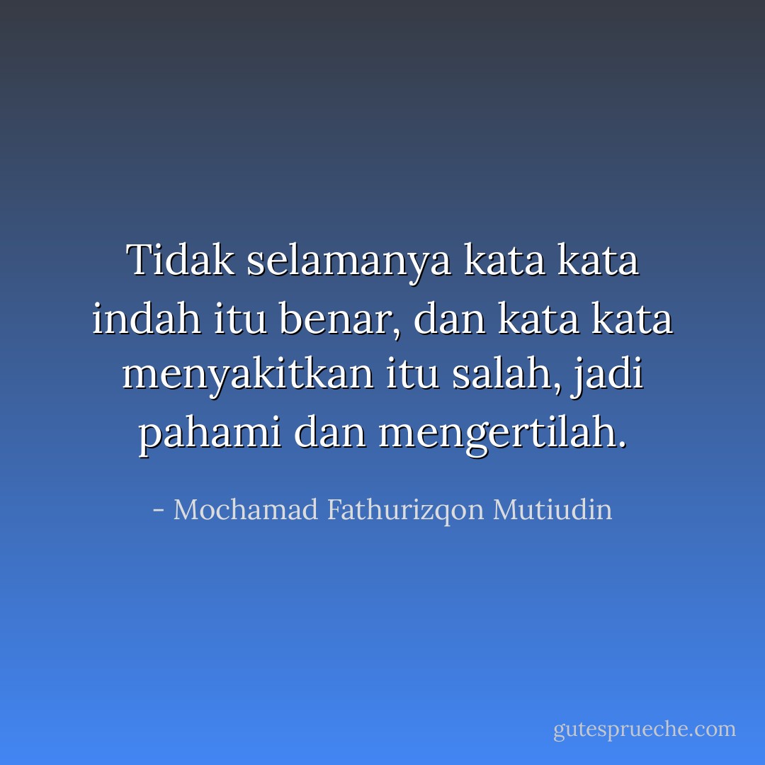 Tidak selamanya kata kata indah itu benar, dan kata kata menyakitkan itu salah, jadi pahami dan mengertilah. - Mochamad Fathurizqon Mutiudin