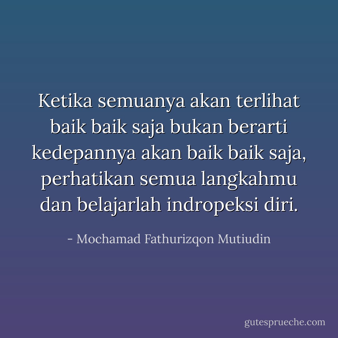Ketika semuanya akan terlihat baik baik saja bukan berarti kedepannya akan baik baik saja, perhatikan semua langkahmu dan belajarlah indropeksi diri. - Mochamad Fathurizqon Mutiudin