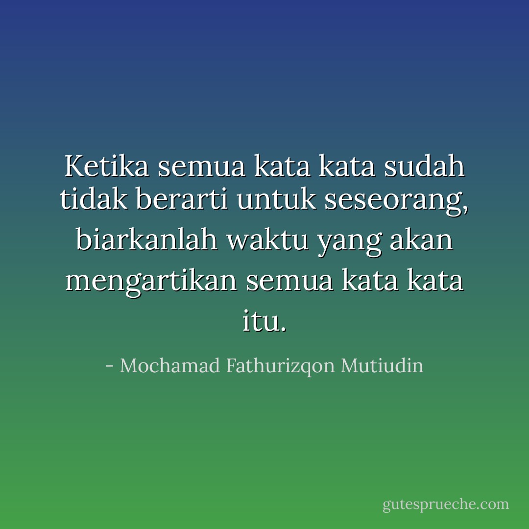 Ketika semua kata kata sudah tidak berarti untuk seseorang, biarkanlah waktu yang akan mengartikan semua kata kata itu. - Mochamad Fathurizqon Mutiudin