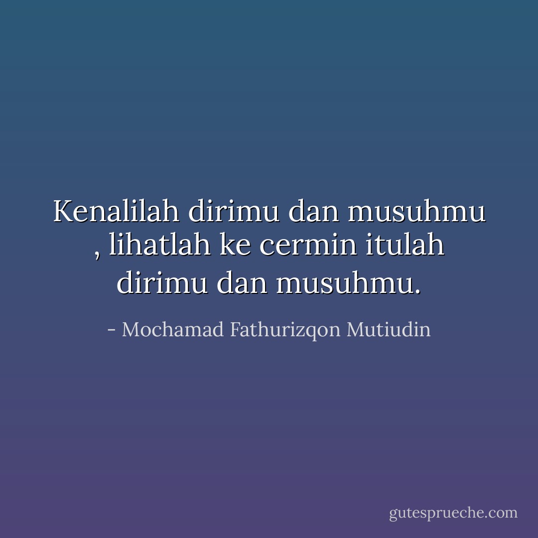 Kenalilah dirimu dan musuhmu , lihatlah ke cermin itulah dirimu dan musuhmu. - Mochamad Fathurizqon Mutiudin