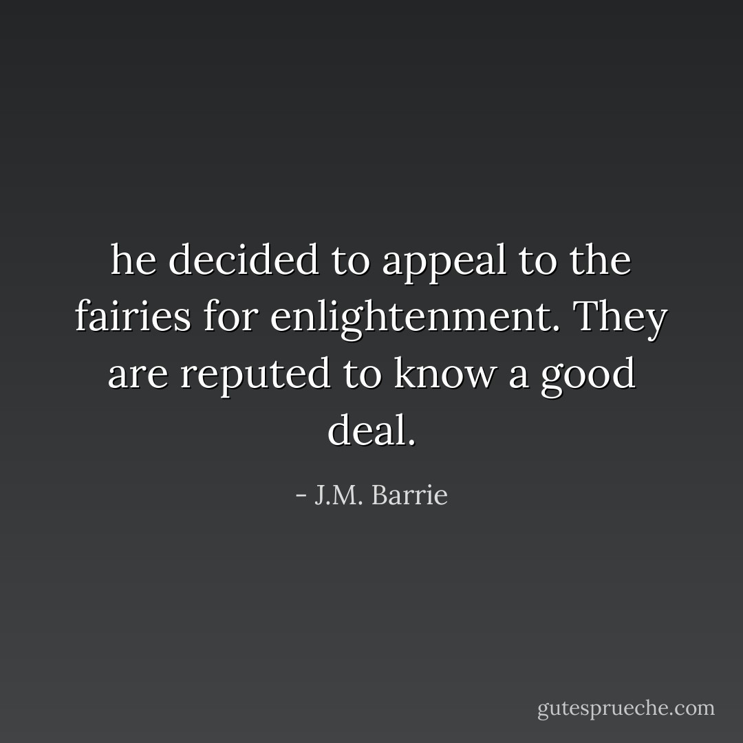 he decided to appeal to the fairies for enlightenment. They are reputed<br />to know a good deal. - J.M. Barrie