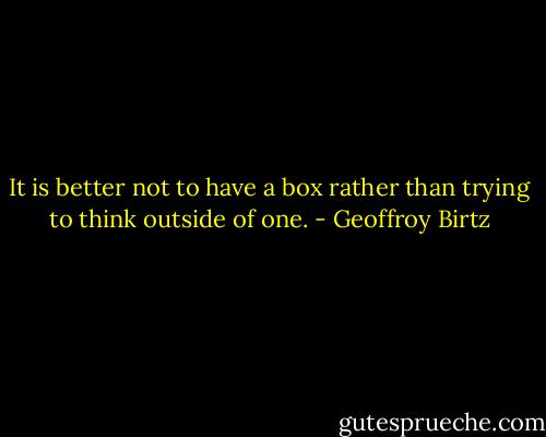 It is better not to have a box rather than trying to think outside of one. - Geoffroy Birtz
