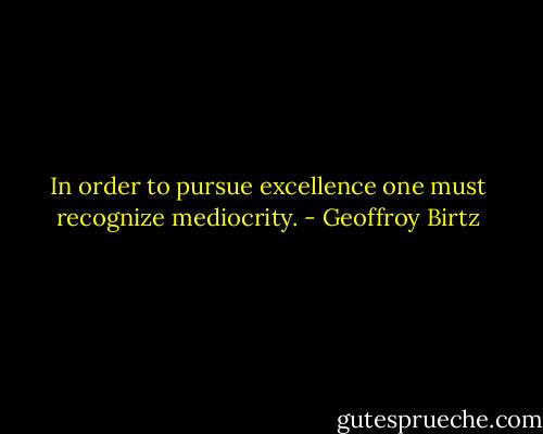 In order to pursue excellence one must recognize mediocrity. - Geoffroy Birtz