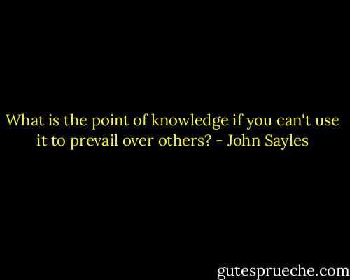 What is the point of knowledge if you can't use it to prevail over others? - John Sayles
