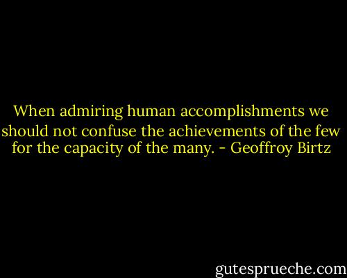 When admiring human accomplishments we should not confuse<br />the achievements of the few for the capacity of the many. - Geoffroy Birtz