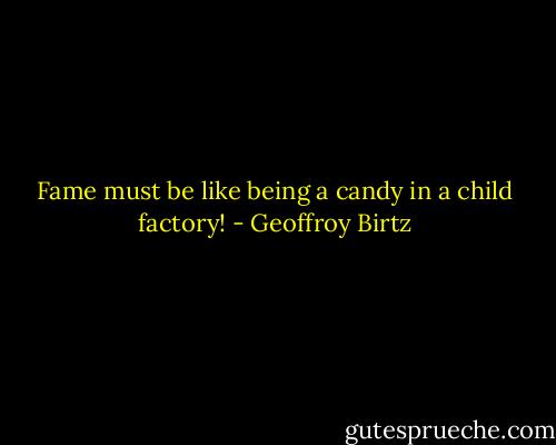 Fame must be like being a candy in a child factory! - Geoffroy Birtz
