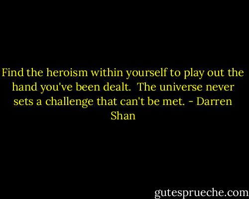 Find the heroism within yourself to play out the hand you've been dealt.<br /><br />The universe never sets a challenge that can't be met. - Darren Shan